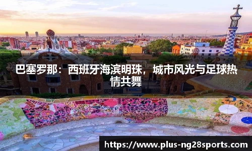 巴塞罗那：西班牙海滨明珠，城市风光与足球热情共舞