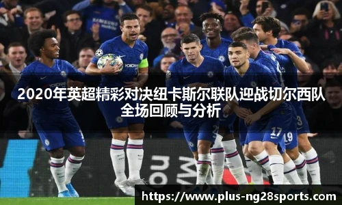 2020年英超精彩对决纽卡斯尔联队迎战切尔西队全场回顾与分析