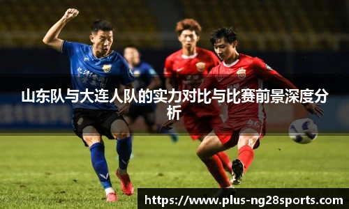 山东队与大连人队的实力对比与比赛前景深度分析