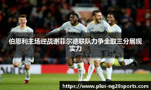 伯恩利主场迎战谢菲尔德联队力争全取三分展现实力