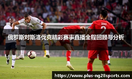 俄罗斯对斯洛伐克精彩赛事直播全程回顾与分析