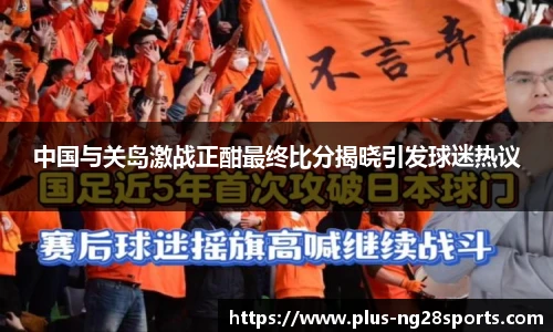 中国与关岛激战正酣最终比分揭晓引发球迷热议