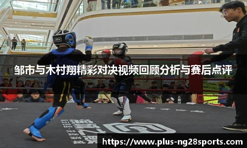 邹市与木村翔精彩对决视频回顾分析与赛后点评