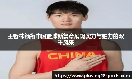 王哲林领衔中国篮球新篇章展现实力与魅力的双重风采